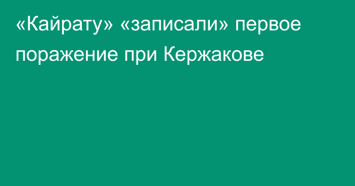 «Кайрату» «записали» первое поражение при Кержакове