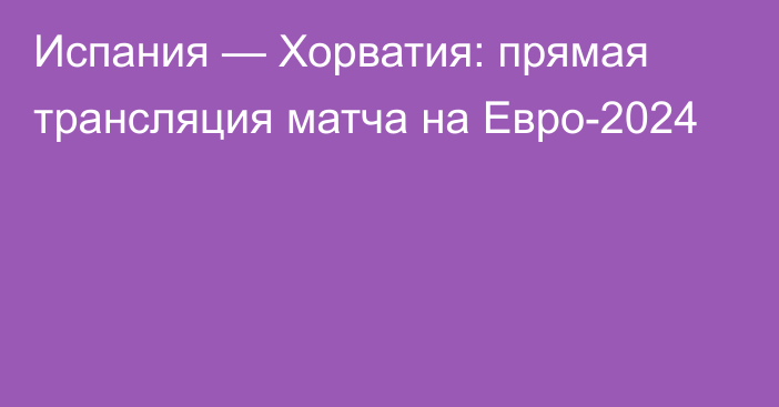 Испания — Хорватия: прямая трансляция матча на Евро-2024