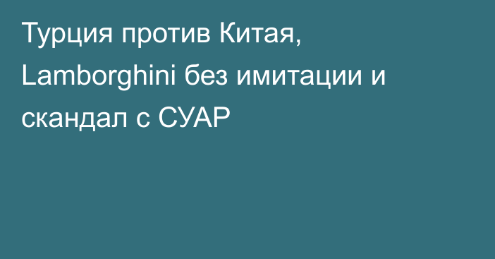 Турция против Китая, Lamborghini без имитации и скандал с СУАР