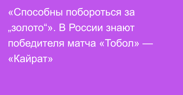 «Способны побороться за „золото“». В России знают победителя матча «Тобол» — «Кайрат»