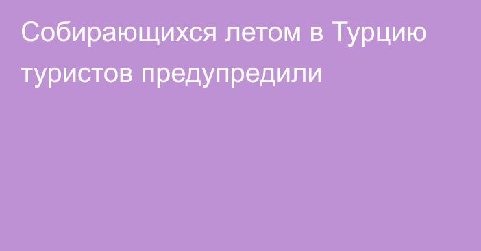 Собирающихся летом в Турцию туристов предупредили