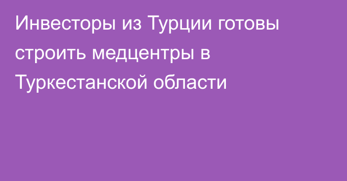 Инвесторы из Турции готовы строить медцентры в Туркестанской области