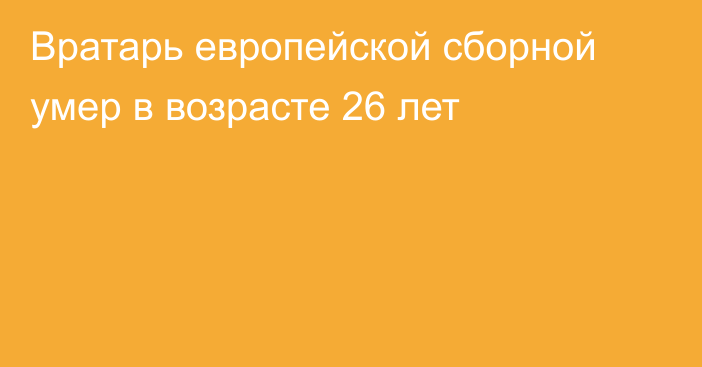 Вратарь европейской сборной умер в возрасте 26 лет