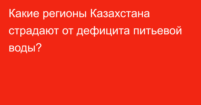 Какие регионы Казахстана страдают от дефицита питьевой воды?