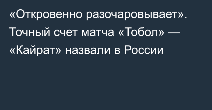 «Откровенно разочаровывает». Точный счет матча «Тобол» — «Кайрат» назвали в России