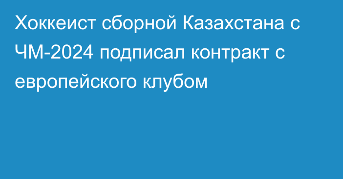 Хоккеист сборной Казахстана с ЧМ-2024 подписал контракт с европейского клубом