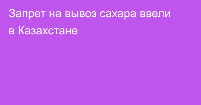 Запрет на вывоз сахара ввели в Казахстане