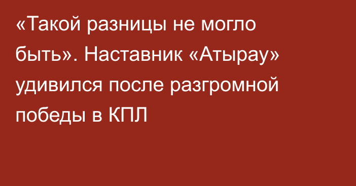 «Такой разницы не могло быть». Наставник «Атырау» удивился после разгромной победы в КПЛ