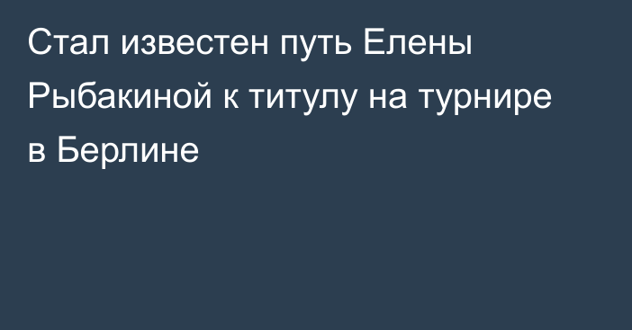 Стал известен путь Елены Рыбакиной к титулу на турнире в Берлине