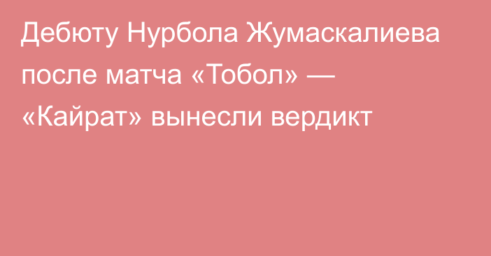 Дебюту Нурбола Жумаскалиева после матча «Тобол» — «Кайрат» вынесли вердикт