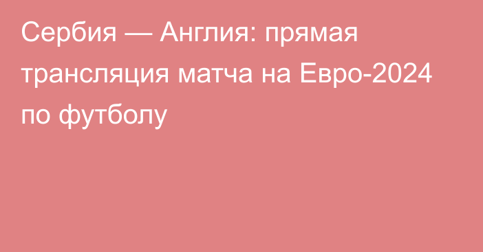 Сербия — Англия: прямая трансляция матча на Евро-2024 по футболу