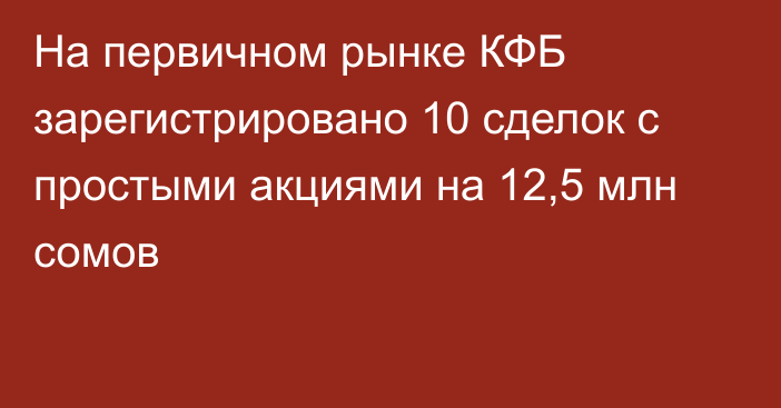 На первичном рынке КФБ зарегистрировано 10 сделок с простыми акциями на 12,5 млн сомов