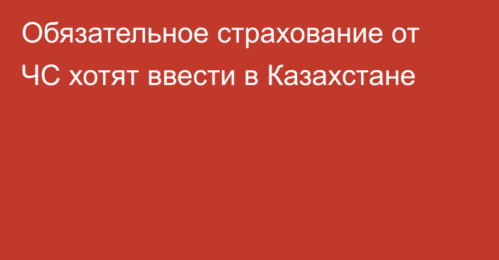 Обязательное страхование от ЧС хотят ввести в Казахстане