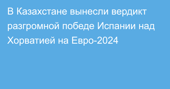 В Казахстане вынесли вердикт разгромной победе Испании над Хорватией на Евро-2024