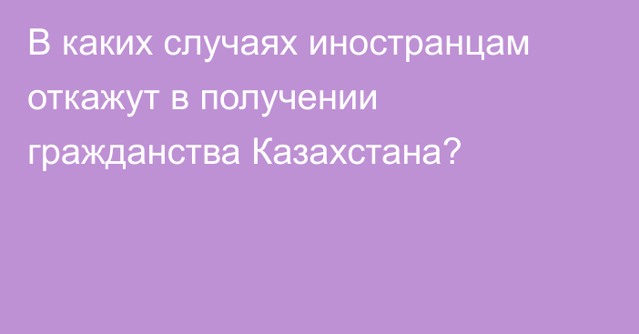 В каких случаях иностранцам откажут в получении гражданства Казахстана?