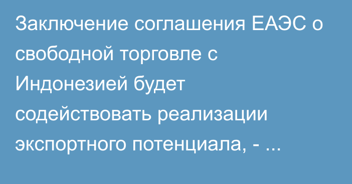 Заключение соглашения ЕАЭС о свободной торговле с Индонезией будет содействовать реализации экспортного потенциала, - министр ЕЭК А.Слепнев