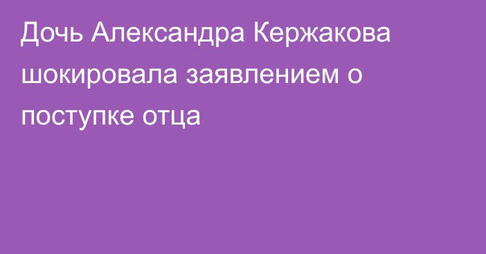 Дочь Александра Кержакова шокировала заявлением о поступке отца