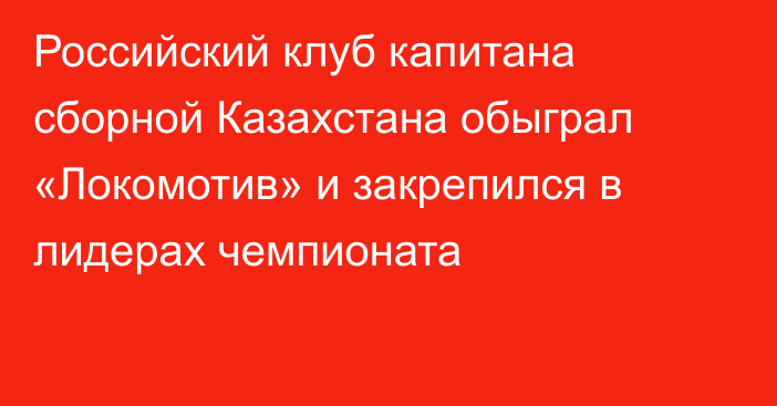 Российский клуб капитана сборной Казахстана обыграл «Локомотив» и закрепился в лидерах чемпионата