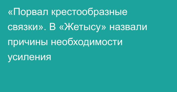 «Порвал крестообразные связки». В «Жетысу» назвали причины необходимости усиления