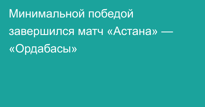 Минимальной победой завершился матч «Астана» — «Ордабасы»