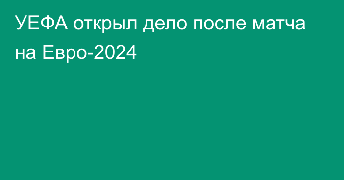 УЕФА открыл дело после матча на Евро-2024