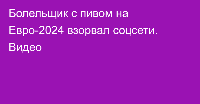 Болельщик с пивом на Евро-2024 взорвал соцсети. Видео