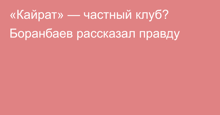 «Кайрат» — частный клуб? Боранбаев рассказал правду