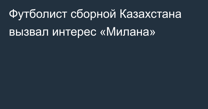 Футболист сборной Казахстана вызвал интерес «Милана»