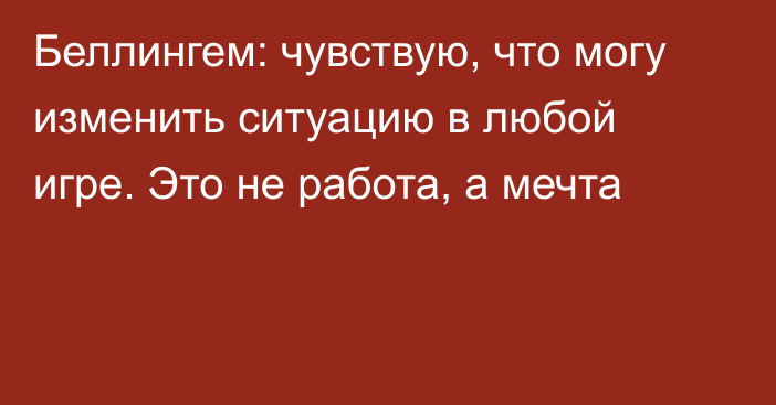 Беллингем: чувствую, что могу изменить ситуацию в любой игре. Это не работа, а мечта