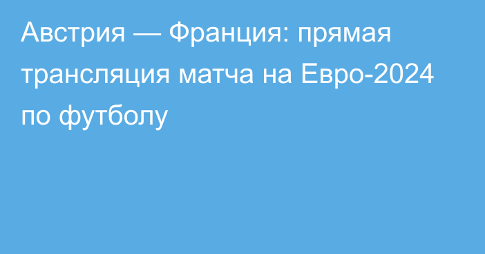 Австрия — Франция: прямая трансляция матча на Евро-2024 по футболу