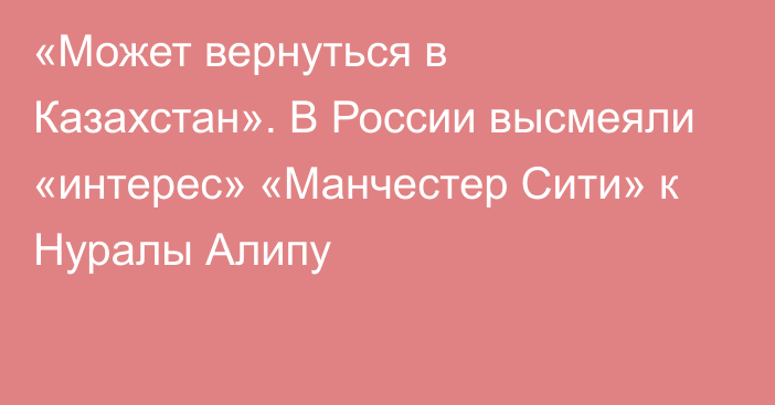 «Может вернуться в Казахстан». В России высмеяли «интерес» «Манчестер Сити» к Нуралы Алипу