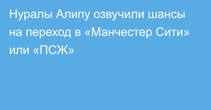 Нуралы Алипу озвучили шансы на переход в «Манчестер Сити» или «ПСЖ»