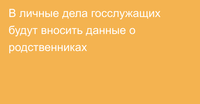 В личные дела госслужащих будут вносить данные о родственниках