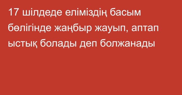 17 шілдеде еліміздің басым бөлігінде жаңбыр жауып, аптап ыстық болады деп болжанады