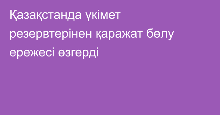 Қазақстанда үкімет резервтерінен қаражат бөлу ережесі өзгерді