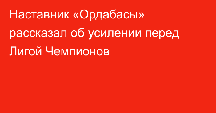 Наставник «Ордабасы» рассказал об усилении перед Лигой Чемпионов