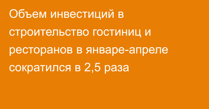 Объем инвестиций в строительство гостиниц и ресторанов в январе-апреле сократился в 2,5 раза