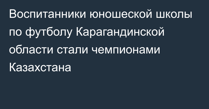 Воспитанники юношеской школы по футболу Карагандинской области стали чемпионами Казахстана