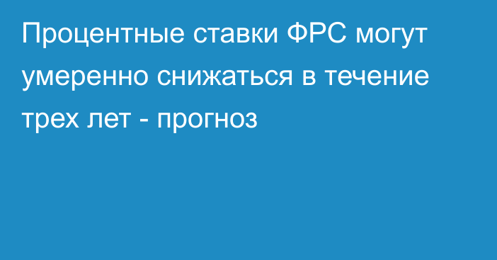 Процентные ставки ФРС могут умеренно снижаться в течение трех лет - прогноз