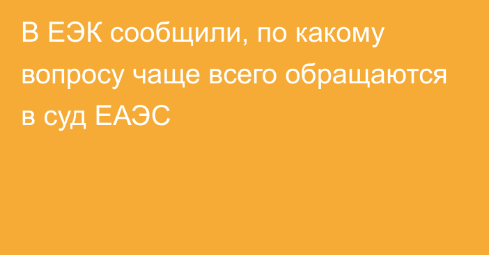 В ЕЭК сообщили, по какому вопросу чаще всего обращаются в суд ЕАЭС