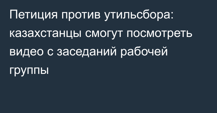 Петиция против утильсбора: казахстанцы смогут посмотреть видео с заседаний рабочей группы