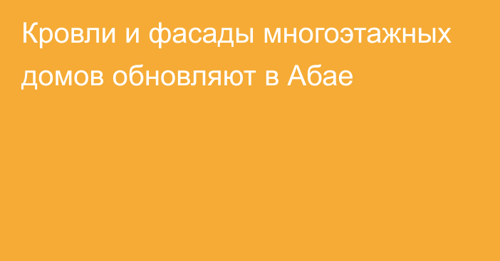 Кровли и фасады многоэтажных домов обновляют в Абае