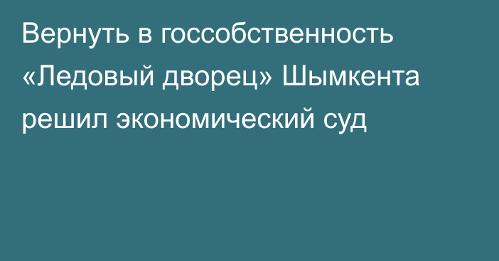 Вернуть в госсобственность «Ледовый дворец» Шымкента решил экономический суд