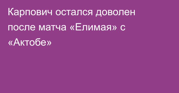 Карпович остался доволен после матча «Елимая» с «Актобе»