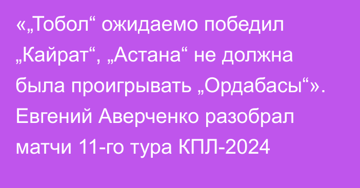 «„Тобол“ ожидаемо победил „Кайрат“, „Астана“ не должна была проигрывать „Ордабасы“». Евгений Аверченко разобрал матчи 11-го тура КПЛ-2024