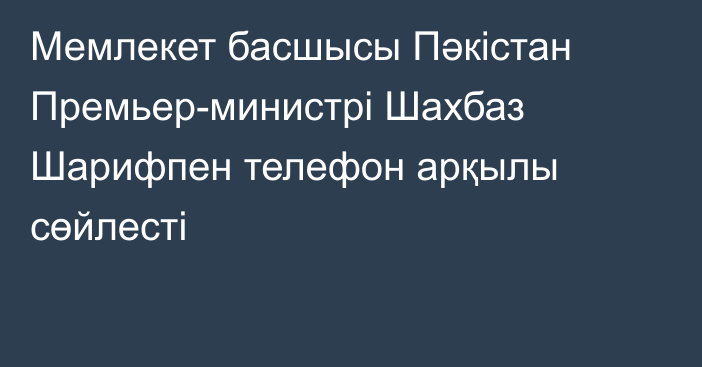 Мемлекет басшысы Пәкістан Премьер-министрі Шахбаз Шарифпен телефон арқылы сөйлесті