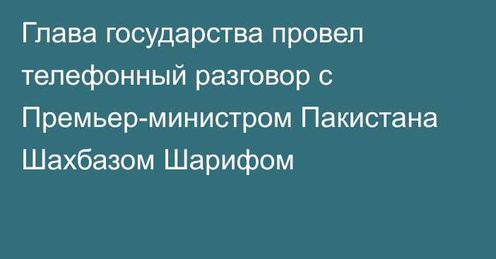 Глава государства провел телефонный разговор с Премьер-министром Пакистана Шахбазом Шарифом