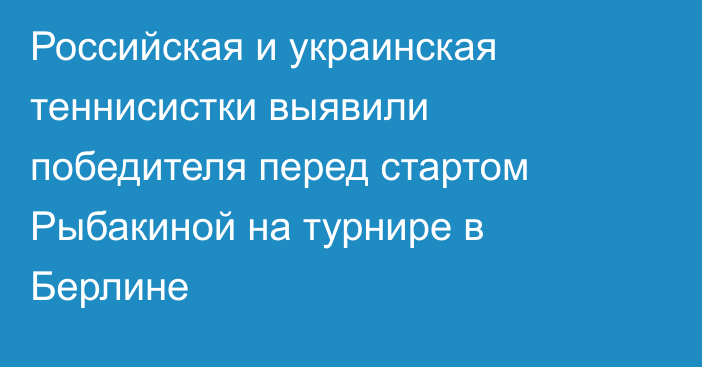 Российская и украинская теннисистки выявили победителя перед стартом Рыбакиной на турнире в Берлине