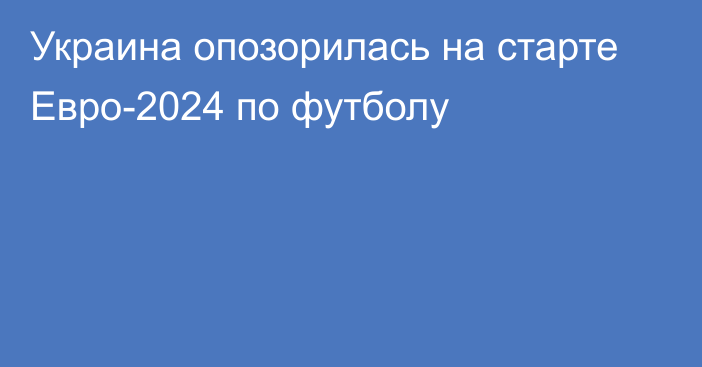 Украина опозорилась на старте Евро-2024 по футболу