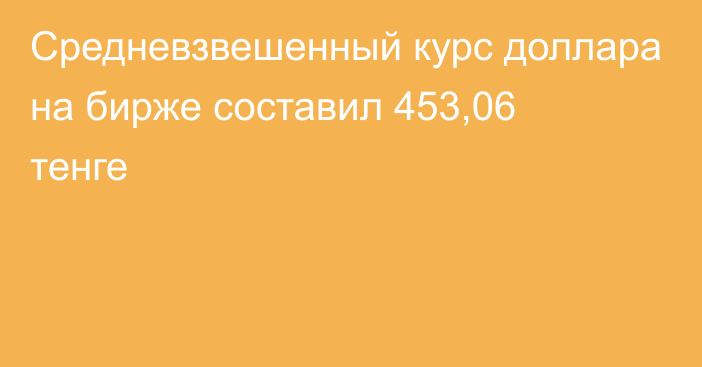 Средневзвешенный курс доллара на бирже составил 453,06 тенге